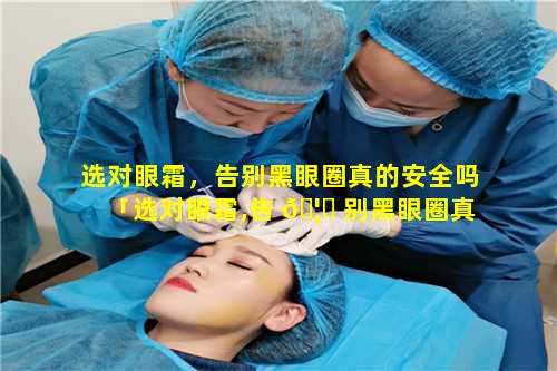 选对眼霜，告别黑眼圈真的安全吗「选对眼霜,告 🦉 别黑眼圈真的安全吗」